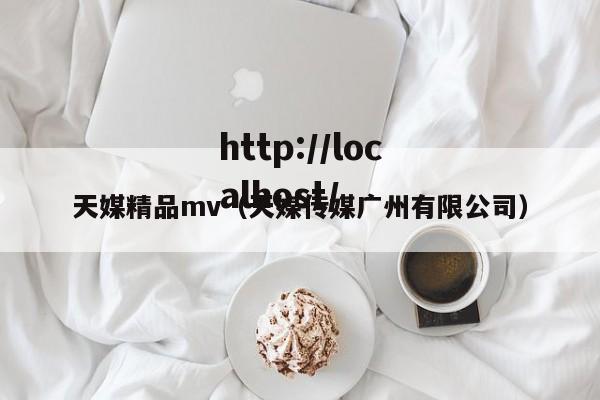 天媒精品mv(天媒传媒广州有限公司)